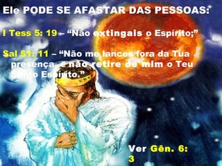 Ele PODE SE AFASTAR DAS PESSOAS:
I Tess 5: 19 – “Não extingais o Espírito;”
Sal 51: 11 – “Não me lances fora da Tua
presença, e não retire de mim o Teu
Santo Espírito.”
Ver Gên. 6:
3
 