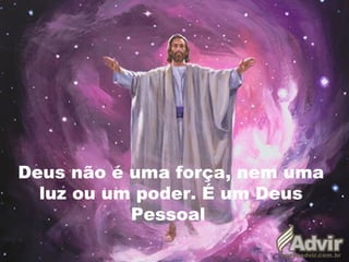 Deus não é uma força, nem uma
luz ou um poder. É um Deus
Pessoal
 