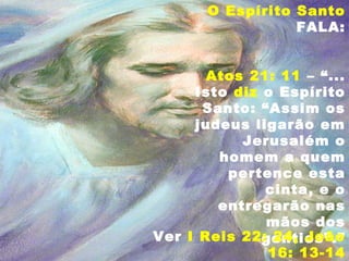 O Espírito Santo
FALA:
Atos 21: 11 – “...
Isto diz o Espírito
Santo: “Assim os
judeus ligarão em
Jerusalém o
homem a quem
pertence esta
cinta, e o
entregarão nas
mãos dos
gentios”.”Ver I Reis 22: 24, João
16: 13-14
 