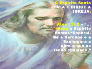O Espírito Santo
FALA E DIRIGE A
IGREJA:
Atos 13: 2 – “...
disse o Espírito
Santo: “Separai-
Me a Barnabé e a
Saulo para a
obra a que os
tenho chamado.”
 