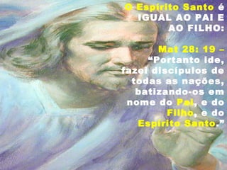 O Espírito Santo é
IGUAL AO PAI E
AO FILHO:
Mat 28: 19 –
“Portanto ide,
fazei discípulos de
todas as nações,
batizando-os em
nome do Pai, e do
Filho, e do
Espírito Santo.”
 
