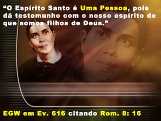 “O Espírito Santo é Uma Pessoa, pois
dá testemunho com o nosso espírito de
que somos filhos de Deus.”
EGW em Ev. 616 citando Rom. 8: 16
 