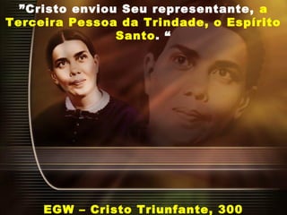 ”Cristo enviou Seu representante, a
Terceira Pessoa da Trindade, o Espírito
Santo. “
EGW – Cristo Triunfante, 300
 