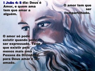 I João 4: 8I João 4: 8 diz: Deus édiz: Deus é
Amor, e quem amaAmor, e quem ama
tem que amar atem que amar a
alguém.alguém.
O amor só podeO amor só pode
existir quando podeexistir quando pode
ser expressado. Teriaser expressado. Teria
que existir peloque existir pelo
menos mais umamenos mais uma
Pessoa da DivindadePessoa da Divindade
para Deus amar e serpara Deus amar e ser
amado.amado.
O amor tem queO amor tem que
serser
compartilhado.compartilhado.
 