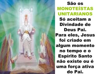 São os
MONOTEÍSTAS
UNITARIANOS
Só aceitam a
Divindade de
Deus Pai.
Para eles, Jesus
foi criado em
algum momento
no tempo e o
Espírito Santo
não existe ou é
uma força ativa
do Pai.
 