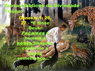 Provas Bíblicas da Divindade
Triúna:
Gênesis 1: 26,
27 - “E disse
Deus:
Façamos o
homem à
nossa imagem,
conforme a
nossa
semelhança...”
 