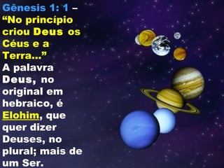Gênesis 1: 1 –
“No princípio
criou Deus os
Céus e a
Terra...”
A palavra
Deus, no
original em
hebraico, é
Elohim, que
quer dizer
Deuses, no
plural; mais de
um Ser.
 