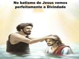 No batismo de Jesus vemos
perfeitamente a Divindade
 