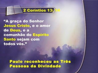 “A graça do Senhor
Jesus Cristo, e o amor
de Deus, e a
comunhão do Espírito
Santo sejam com
todos vós.”
2 Coríntios 13: 14
Paulo reconheceu as Três
Pessoas da Divindade
 
