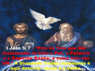 I João 5: 7 – “Pois há Três que dão
testemunho no Céu: o Pai, a Palavra
e o Espírito Santo; e estes três são
UM.” A Divindade Triúna claramente é
aqui descrita. Jesus é o Verbo.João 1: 14
 