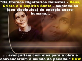 “Os Eternos Dignitários Celestes - Deus,
Cristo e o Espírito Santo - munindo-os
[aos discípulos] de energia sobre-
humana...
... avançariam com eles para a obra e
convenceriam o mundo do pecado.” EGW
 