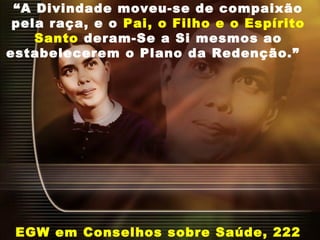 “A Divindade moveu-se de compaixão
pela raça, e o Pai, o Filho e o Espírito
Santo deram-Se a Si mesmos ao
estabelecerem o Plano da Redenção.”
EGW em Conselhos sobre Saúde, 222
 
