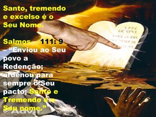 Santo, tremendo
e excelso é o
Seu Nome.
Salmos 111: 9111: 9
– “Enviou ao Seu
povo a
Redenção;
ordenou para
sempre o Seu
pacto; Santo e
Tremendo é o
Seu nome.”
 
