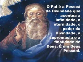 O Pai é a Pessoa
da Divindade que
acentua a
infinidade, a
eternidade, o
poder da
Divindade, a
supremacia e a
finalidade de
Deus. É um Deus
Pessoal.
 