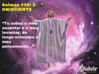 Salmos 139: 2-
ONISCIENTE
“Tu sabes o meu
assentar e o meu
levantar; de
longe entendes o
meu
pensamento. .”
 