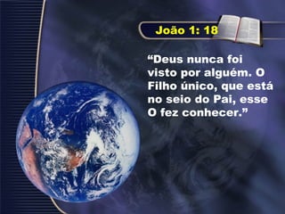 “Deus nunca foi
visto por alguém. O
Filho único, que está
no seio do Pai, esse
O fez conhecer.”
João 1: 18
 
