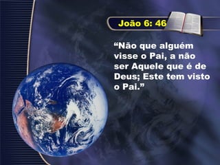 “Não que alguém
visse o Pai, a não
ser Aquele que é de
Deus; Este tem visto
o Pai.”
João 6: 46
 