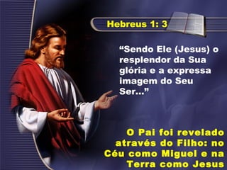 “Sendo Ele (Jesus) o
resplendor da Sua
glória e a expressa
imagem do Seu
Ser...”
Hebreus 1: 3
O Pai foi revelado
através do Filho: no
Céu como Miguel e na
Terra como Jesus
 