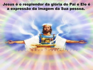 Jesus é o resplendor da glória do Pai e Ele éJesus é o resplendor da glória do Pai e Ele é
a expressão da imagem da Sua pessoa.a expressão da imagem da Sua pessoa.
 