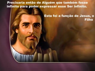Precisaria então de Alguém que também fosse
infinito para poder expressar esse Ser infinito.
Esta foi a função de Jesus, o
Filho
 
