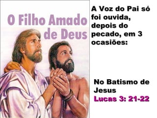 A Voz do Pai sóA Voz do Pai só
foi ouvida,foi ouvida,
depois dodepois do
pecado, em 3pecado, em 3
ocasiões:ocasiões:
No Batismo deNo Batismo de
JesusJesus
Lucas 3: 21-22Lucas 3: 21-22
 