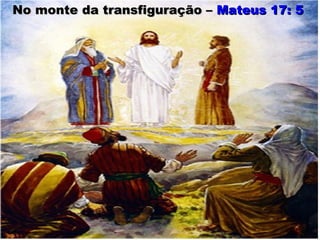No monte da transfiguração –No monte da transfiguração – Mateus 17: 5Mateus 17: 5
 