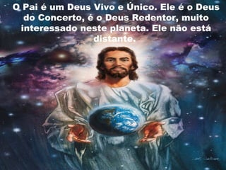 O Pai é um Deus Vivo e Único. Ele é o Deus
do Concerto, é o Deus Redentor, muito
interessado neste planeta. Ele não está
distante.
 