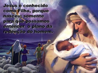 Jesus é conhecidoJesus é conhecido
como Filho, porquecomo Filho, porque
nasceu; somentenasceu; somente
para que possamospara que possamos
entender o plano daentender o plano da
redenção do homem.redenção do homem.
 