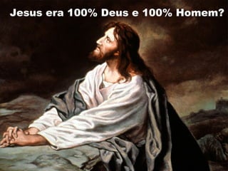 Jesus era 100% Deus e 100% Homem?
 