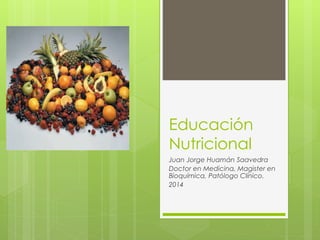 Educación 
Nutricional 
Juan Jorge Huamán Saavedra 
Doctor en Medicina, Magister en 
Bioquímica, Patólogo Clínico. 
2014 
 