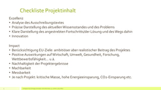 Checkliste Projektinhalt
Exzellenz
• Analyse des Ausschreibungstextes
• Präzise Darstellung des aktuellen Wissensstandes und des Problems
• Klare Darstellung des angestrebten Fortschritts/der Lösung und desWegs dahin
• Innovation
Impact
• Berücksichtigung EU-Ziele: ambitiöser aber realistischer Beitrag des Projektes
• Positive Auswirkungen aufWirtschaft, Umwelt, Gesundheit, Forschung,
Wettbewerbsfähigkeit… u.ä.
• Nachhaltigkeit der Projektergebnisse
• Machbarkeit
• Messbarkeit
• Je nach Projekt: kritische Masse, hohe Energieeinsparung, CO2-Einsparung etc.
Erfolgreich EU Anträge schreiben: Silva Herrmann, 25. Jänner 2016, Wien9
 