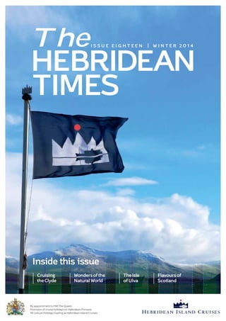 The 
HEBRIDEAN 
I S S U E E I GHT E EN | W I N T E R 2 0 1 4 
TIMES 
Inside this issue 
Cruising 
the Clyde 
Wonders of the 
Natural World 
The Isle 
of Ulva 
Flavours of 
Scotland 
By appointment to HM The Queen. 
Provision of cruise holidays on Hebridean Princess. 
All Leisure Holidays trading as Hebridean Island Cruises. 
 