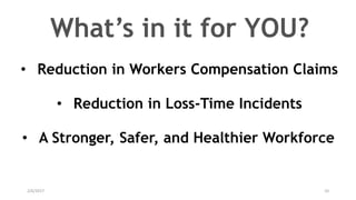 2/6/2017 10
• Reduction in Loss-Time Incidents
• Reduction in Workers Compensation Claims
What’s in it for YOU?
• A Stronger, Safer, and Healthier Workforce
 
