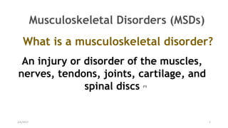 2/6/2017 2
Musculoskeletal Disorders (MSDs)
What is a musculoskeletal disorder?
An injury or disorder of the muscles,
nerves, tendons, joints, cartilage, and
spinal discs (1)
 