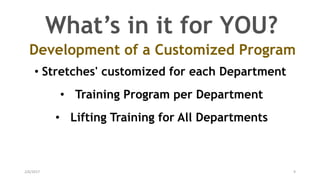 2/6/2017 9
What’s in it for YOU?
• Training Program per Department
Development of a Customized Program
• Stretches' customized for each Department
• Lifting Training for All Departments
 