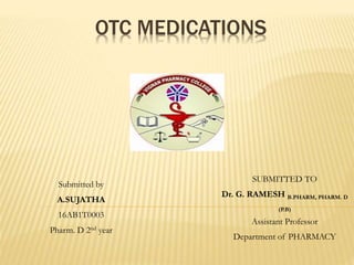 OTC MEDICATIONS
SUBMITTED TO
Dr. G. RAMESH B.PHARM, PHARM. D
(P.B)
Assistant Professor
Department of PHARMACY
Submitted by
A.SUJATHA
16AB1T0003
Pharm. D 2nd year
 