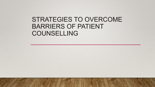 STRATEGIES TO OVERCOME
BARRIERS OF PATIENT
COUNSELLING
 
