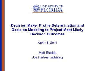 Decision Maker Profile Determination and
Decision Modeling to Project Most Likely
Decision Outcomes
April 15, 2011
Matt Shields
Joe Hartman advising
 