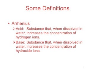 Some Definitions

• Arrhenius
  Acid: Substance that, when dissolved in
   water, increases the concentration of
   hydrogen ions.
  Base: Substance that, when dissolved in
   water, increases the concentration of
   hydroxide ions.

                                             Acids
                                              and
                                             Bases
 