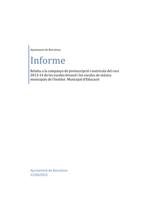 Ajuntament de Barcelona



Informe
Relatiu a la campanya de preinscripció i matrícula del curs
2013-14 de les escoles bressol i les escoles de música
municipals de l’Institut Municipal d’Educació




Ajuntament de Barcelona
11/04/2013
 