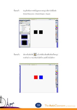 ขั้นตอนที่ 1	   นำ�รูปสี่เหลี่ยมจากคลังข้อมูลออกมาสองรูป เพื่อทำ�เป็นพื้นหลัง
			               Shared Resources > Shared Shapes > Square
			




	 ขั้นตอนที่ 2	   เลือกเครื่องมือถังสี   แล้วเทสีเพื่อเปลี่ยนสีสี่เหลี่ยมทั้งสองรูป
			               ตามตัวอย่าง เราจะเทสีแดงในฝั่งซ้าย และสีน้ำ�เงินในฝั่งขวา




                                            59            The ActivClassroom by PROMETHEAN
 