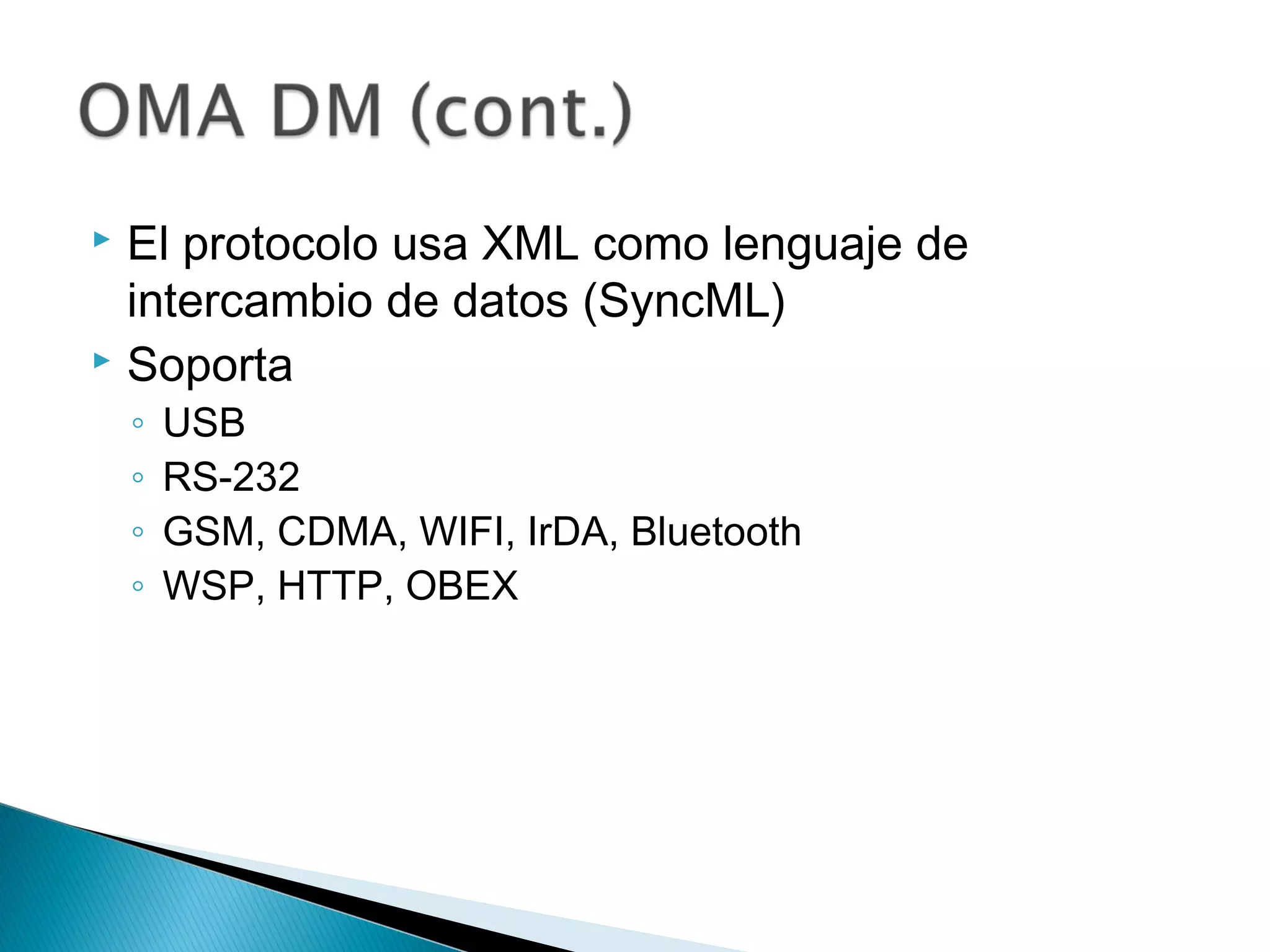  El protocolo usa XML como lenguaje de
intercambio de datos (SyncML)
 Soporta
◦ USB
◦ RS-232
◦ GSM, CDMA, WIFI, IrDA, Bluetooth
◦ WSP, HTTP, OBEX
 