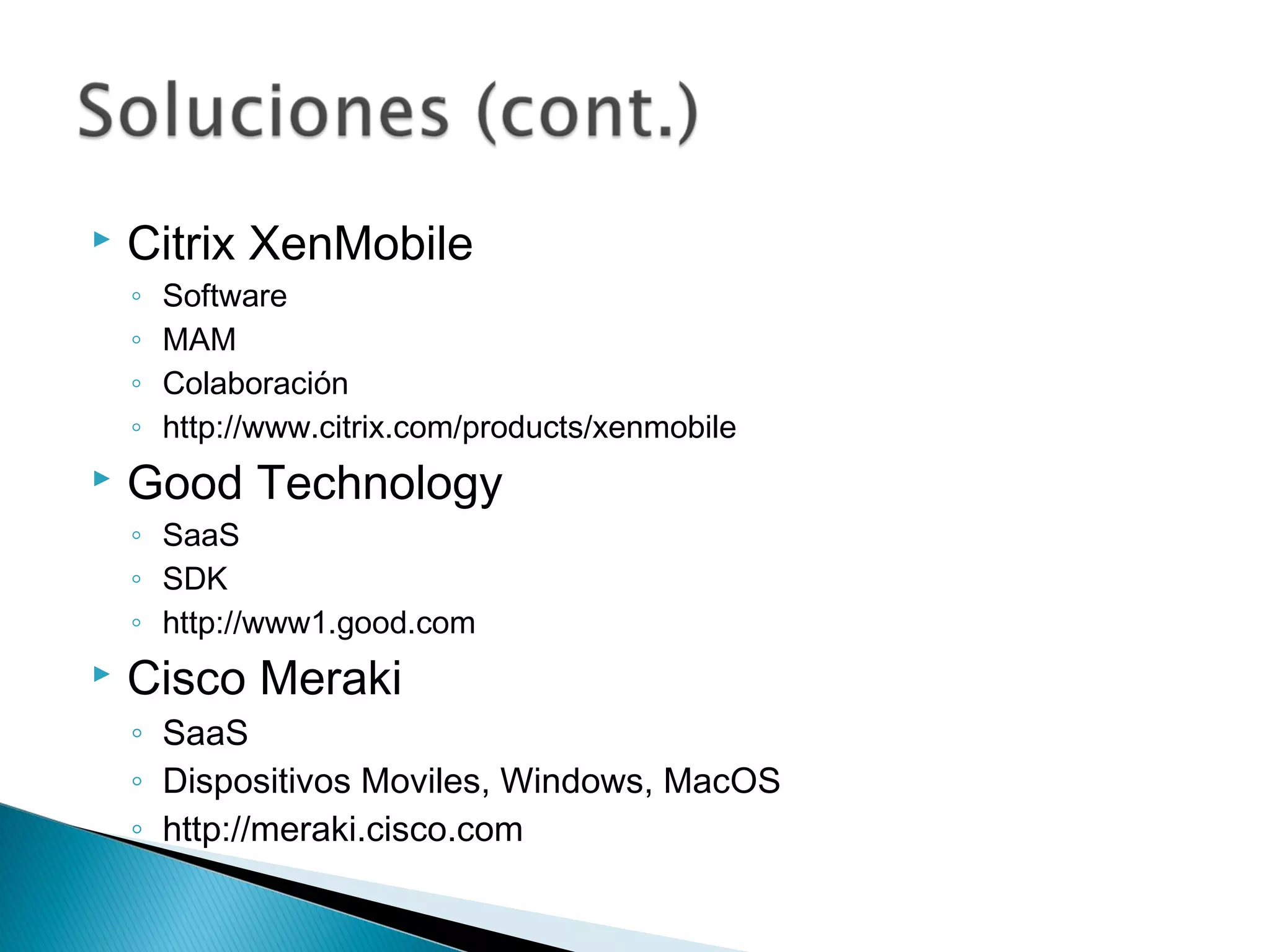  Citrix XenMobile
◦ Software
◦ MAM
◦ Colaboración
◦ http://www.citrix.com/products/xenmobile
 Good Technology
◦ SaaS
◦ SDK
◦ http://www1.good.com
 Cisco Meraki
◦ SaaS
◦ Dispositivos Moviles, Windows, MacOS
◦ http://meraki.cisco.com
 