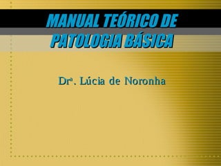 MANUAL TEÓRICO DE
PATOLOGIA BÁSICA
Dra . Lúcia de Noronha

 