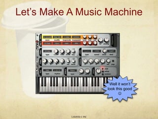 Let’s Make A Music Machine LIS4930 © PIC Well it won’t look this good  