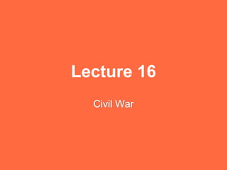 Lecture 16
Civil War
 
