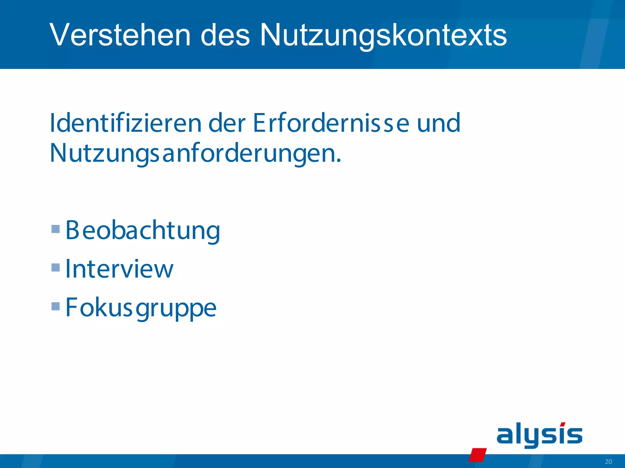 20
Verstehen des Nutzungskontexts
Identifizieren der Erfordernisse und
Nutzungsanforderungen.
Beobachtung
Interview
Fokusgruppe
 