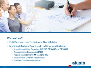 3
Wer sind wir?
 Full-Service User Experience Dienstleister
 Multidisziplinäres Team und zertifizierte Mitarbeiter:
 Usability und User Experience:
CPUX
-F, CPUX
-UTund CPUX
-UR
 Requirements Engineering:
CPRE
 Project Management:PMPund SCRUM
 Java: Oracle Certified Professional
 CertifiedCollaborationArchitect
 