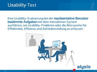 35
Usability-Test
Eine Usability-Evaluierung bei der repräsentative Benutzer
bestimmte Aufgabenmit dem interaktiven System
ausführen, um Usability-Probleme oder die Messwerte für
Effektivität, Effizienz und Zufriedenstellung zu erfassen.
 