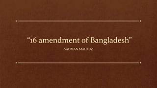 “16 amendment of Bangladesh”
SADMAN MAHFUZ
 